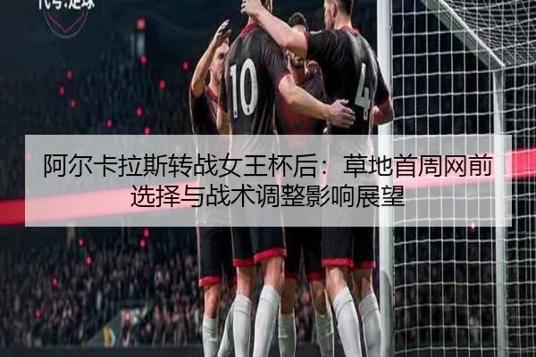阿尔卡拉斯转战女王杯后：草地首周网前选择与战术调整影响展望