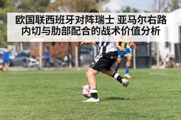 欧国联西班牙对阵瑞士 亚马尔右路内切与肋部配合的战术价值分析